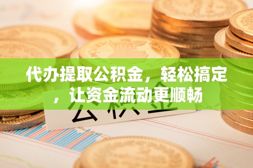 福鼎代办提取公积金，轻松搞定，让资金流动更顺畅