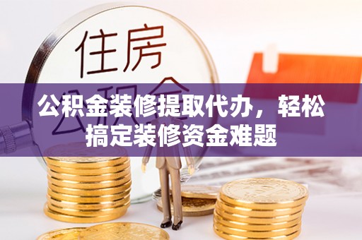 福鼎公积金装修提取代办，轻松搞定装修资金难题