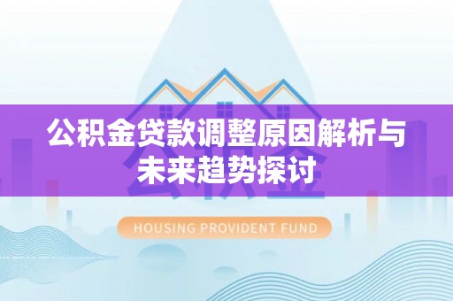 福鼎公积金贷款调整原因解析与未来趋势探讨