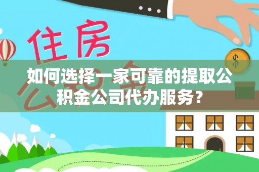 福鼎如何选择一家可靠的提取公积金公司代办服务？