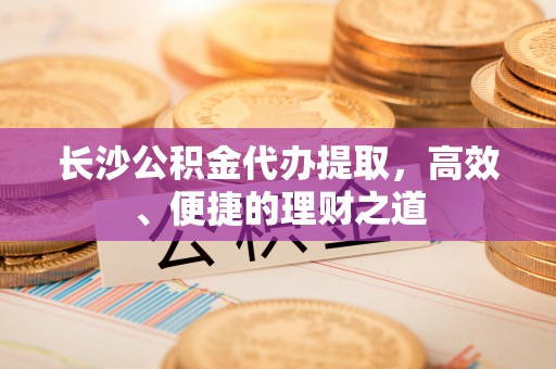 福鼎长沙公积金代办提取，高效、便捷的理财之道