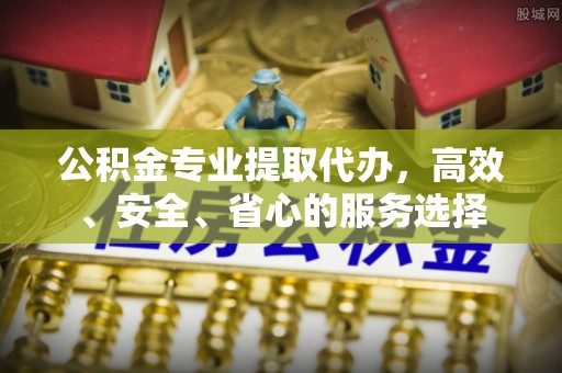 福鼎公积金专业提取代办，高效、安全、省心的服务选择