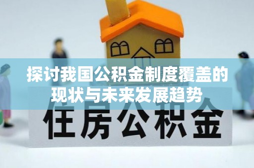 福鼎探讨我国公积金制度覆盖的现状与未来发展趋势
