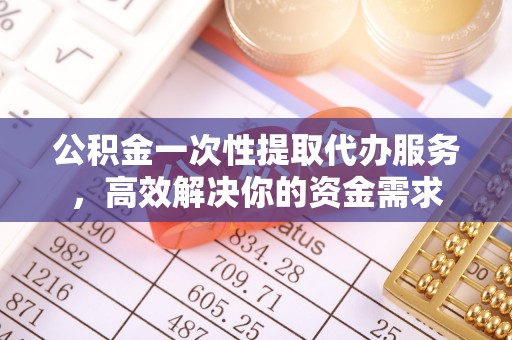 福鼎公积金一次性提取代办服务，高效解决你的资金需求