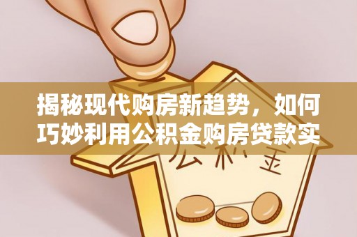 福鼎揭秘现代购房新趋势，如何巧妙利用公积金购房贷款实现梦想家园