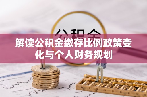 福鼎解读公积金缴存比例政策变化与个人财务规划