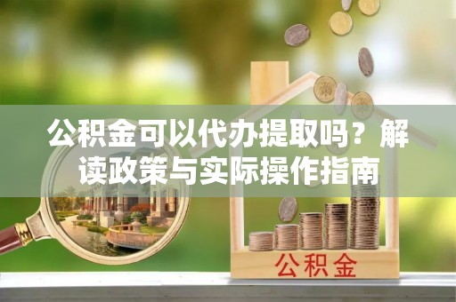 福鼎公积金可以代办提取吗？解读政策与实际操作指南