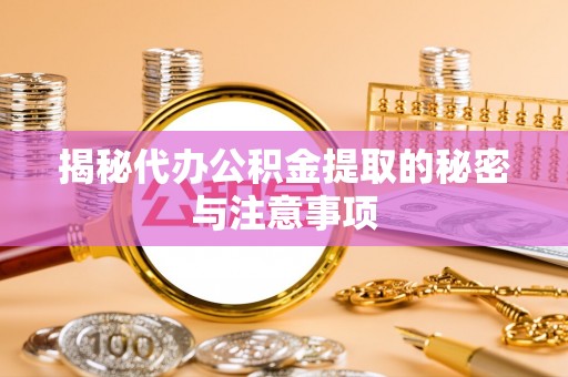 福鼎揭秘代办公积金提取的秘密与注意事项