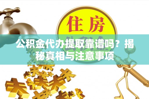 福鼎公积金代办提取靠谱吗？揭秘真相与注意事项