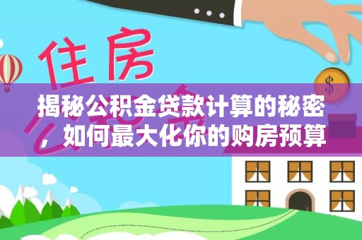 福鼎揭秘公积金贷款计算的秘密，如何最大化你的购房预算