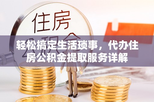 福鼎轻松搞定生活琐事，代办住房公积金提取服务详解