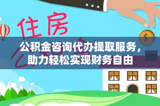 福鼎公积金咨询代办提取服务，助力轻松实现财务自由