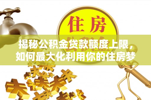福鼎揭秘公积金贷款额度上限，如何最大化利用你的住房梦想资金？