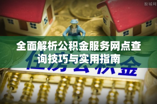 福鼎全面解析公积金服务网点查询技巧与实用指南