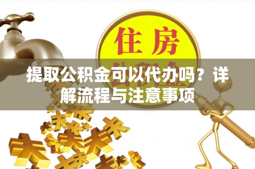 福鼎提取公积金可以代办吗？详解流程与注意事项