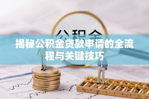福鼎揭秘公积金贷款申请的全流程与关键技巧