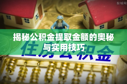 福鼎揭秘公积金提取金额的奥秘与实用技巧