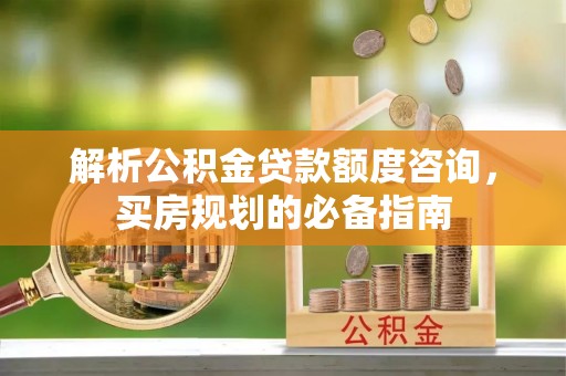 福鼎解析公积金贷款额度咨询，买房规划的必备指南