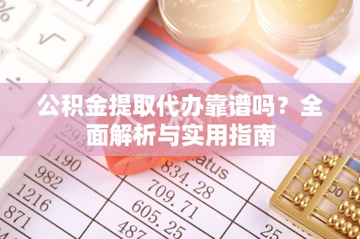 福鼎公积金提取代办靠谱吗？全面解析与实用指南