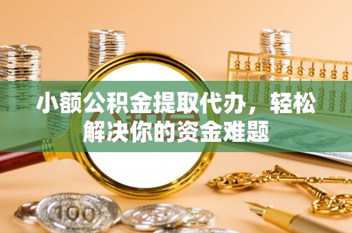 福鼎小额公积金提取代办，轻松解决你的资金难题