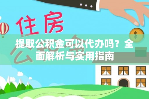 福鼎提取公积金可以代办吗？全面解析与实用指南