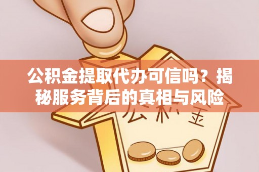 福鼎公积金提取代办可信吗？揭秘服务背后的真相与风险