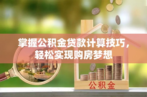 福鼎掌握公积金贷款计算技巧，轻松实现购房梦想
