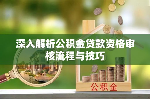 福鼎深入解析公积金贷款资格审核流程与技巧