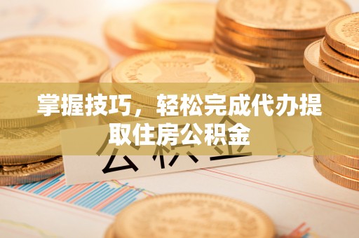 福鼎掌握技巧，轻松完成代办提取住房公积金