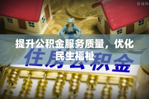 福鼎提升公积金服务质量，优化民生福祉