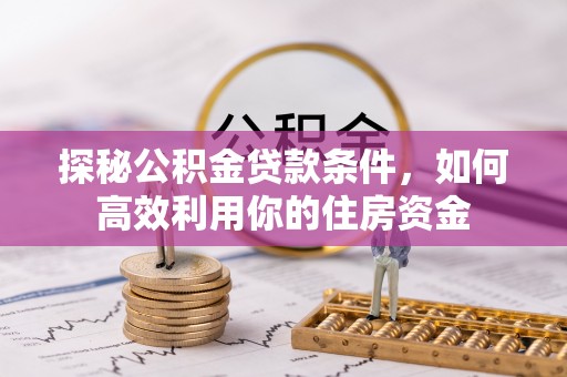 福鼎探秘公积金贷款条件，如何高效利用你的住房资金