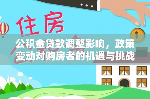 福鼎公积金贷款调整影响，政策变动对购房者的机遇与挑战
