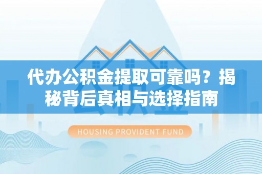 福鼎代办公积金提取可靠吗？揭秘背后真相与选择指南