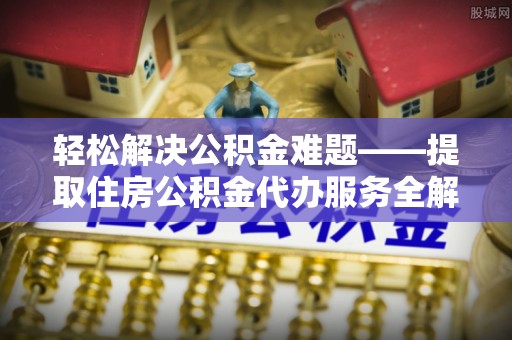 福鼎轻松解决公积金难题——提取住房公积金代办服务全解析