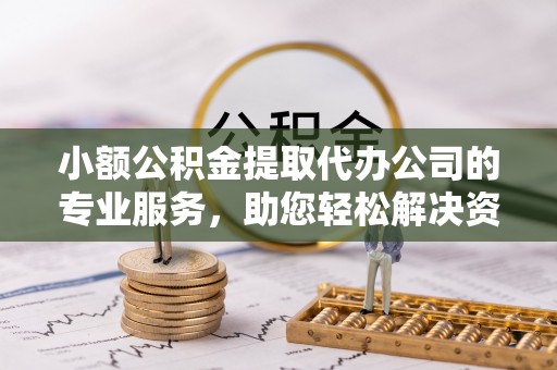 福鼎小额公积金提取代办公司的专业服务，助您轻松解决资金难题