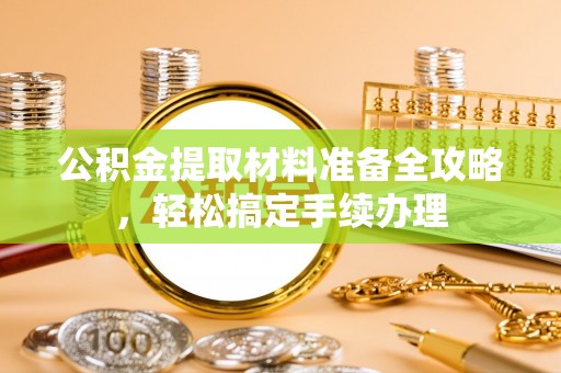 福鼎公积金提取材料准备全攻略，轻松搞定手续办理