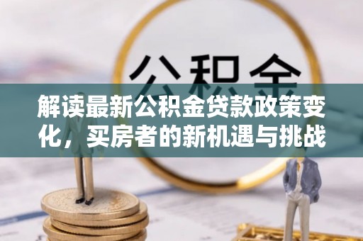 福鼎解读最新公积金贷款政策变化，买房者的新机遇与挑战