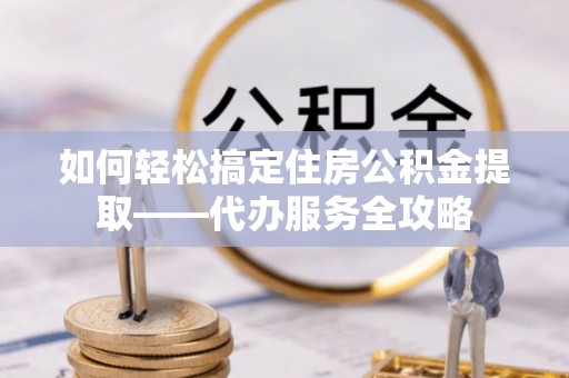 福鼎如何轻松搞定住房公积金提取——代办服务全攻略