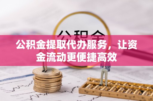 福鼎公积金提取代办服务，让资金流动更便捷高效