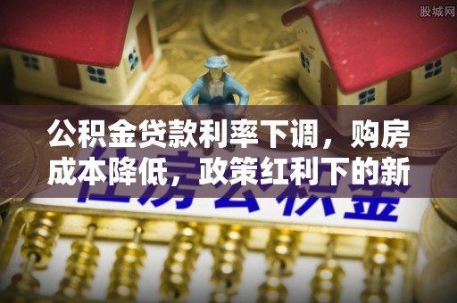 福鼎公积金贷款利率下调，购房成本降低，政策红利下的新机遇