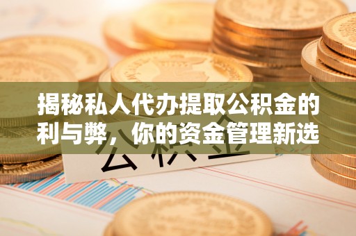 福鼎揭秘私人代办提取公积金的利与弊，你的资金管理新选择