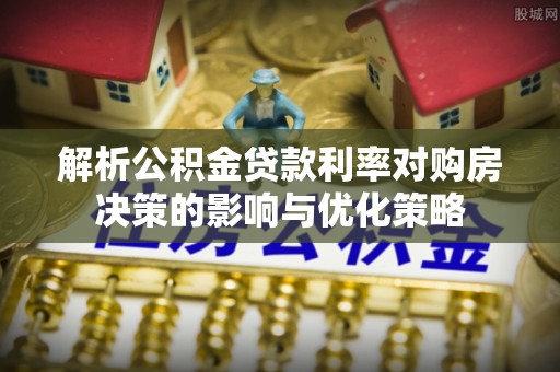 福鼎解析公积金贷款利率对购房决策的影响与优化策略