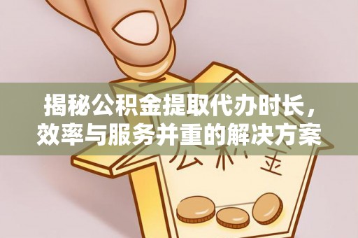 福鼎揭秘公积金提取代办时长，效率与服务并重的解决方案