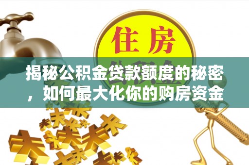 福鼎揭秘公积金贷款额度的秘密，如何最大化你的购房资金