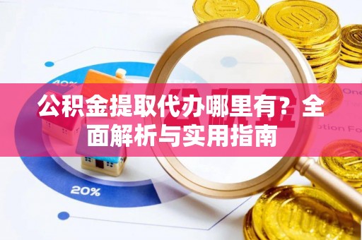 福鼎公积金提取代办哪里有？全面解析与实用指南
