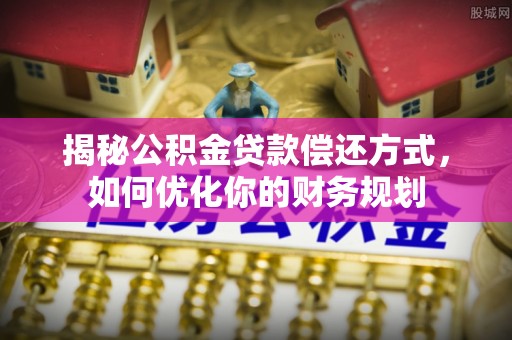 福鼎揭秘公积金贷款偿还方式，如何优化你的财务规划