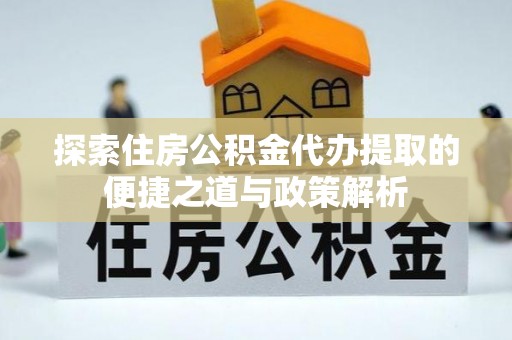 福鼎探索住房公积金代办提取的便捷之道与政策解析