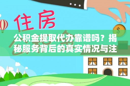 福鼎公积金提取代办靠谱吗？揭秘服务背后的真实情况与注意事项