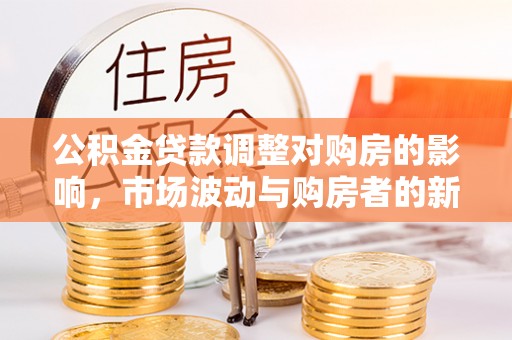 福鼎公积金贷款调整对购房的影响，市场波动与购房者的新选择