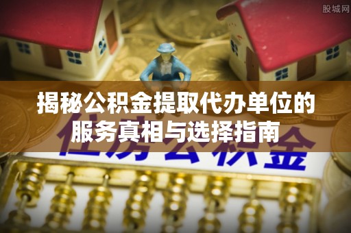 福鼎揭秘公积金提取代办单位的服务真相与选择指南